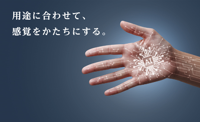 用途に合わせて、 感覚をかたちにする。